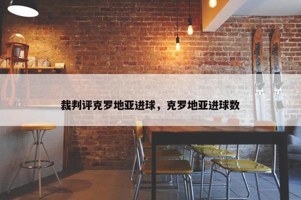 裁判评克罗地亚进球,克罗地亚进球数 裁判评克罗地亚进球,克罗地亚进球数