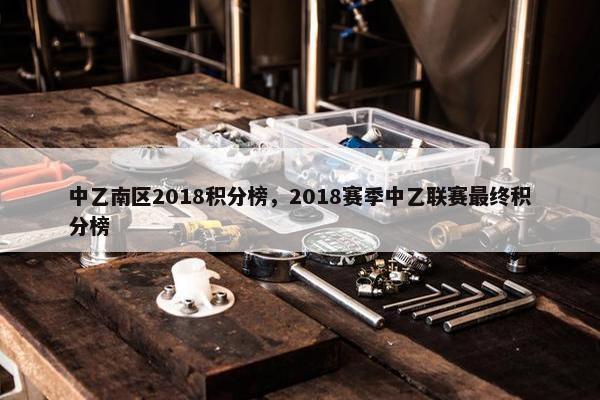 中乙南区2018积分榜,2018赛季中乙联赛最终积分榜 中乙南区2018积分榜,2018赛季中乙联赛最终积分榜