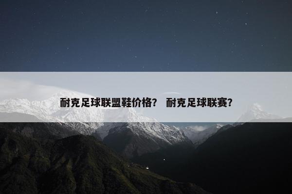 耐克足球联盟鞋价格? 耐克足球联赛? 耐克足球联盟鞋价格? 耐克足球联赛?