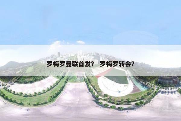罗梅罗曼联首发？ 罗梅罗转会？