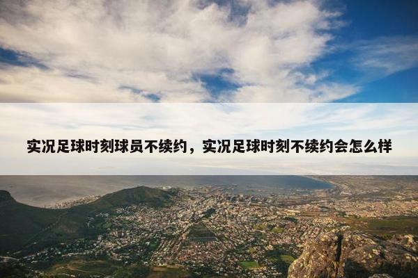 实况足球时刻球员不续约，实况足球时刻不续约会怎么样