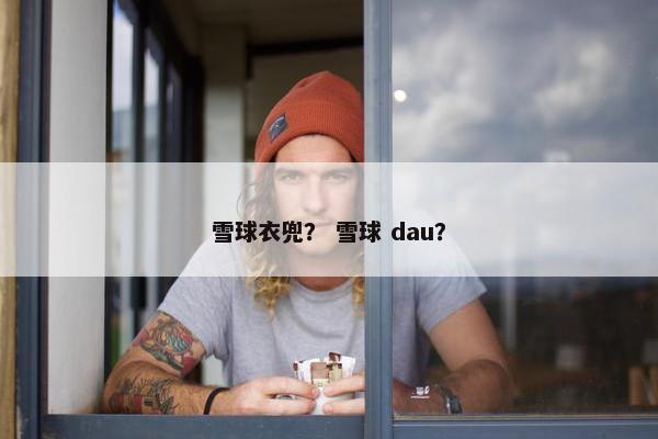 雪球衣兜？ 雪球 dau？