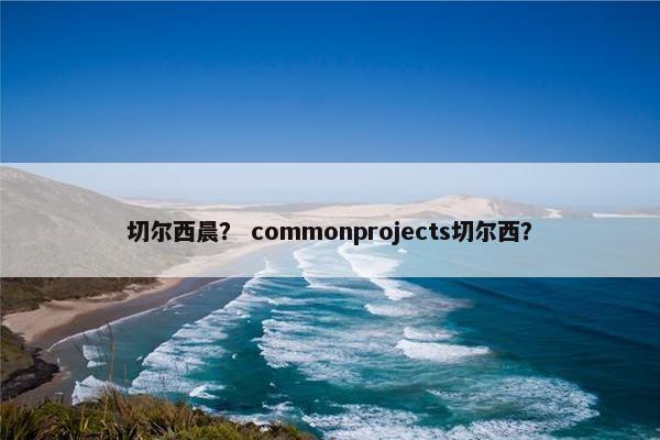 切尔西晨? commonprojects切尔西? 切尔西晨? commonprojects切尔西?