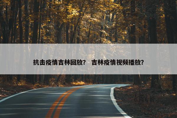 抗击疫情吉林回放? 吉林疫情视频播放? 抗击疫情吉林回放? 吉林疫情视频播放?
