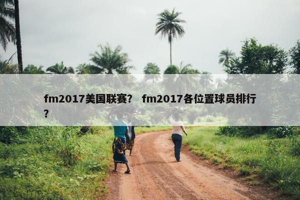fm2017美国联赛? fm2017各位置球员排行? fm2017美国联赛? fm2017各位置球员排行?