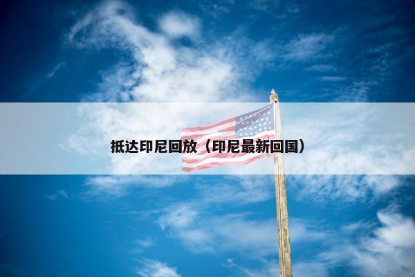 抵达印尼回放(印尼最新回国) 抵达印尼回放(印尼最新回国)