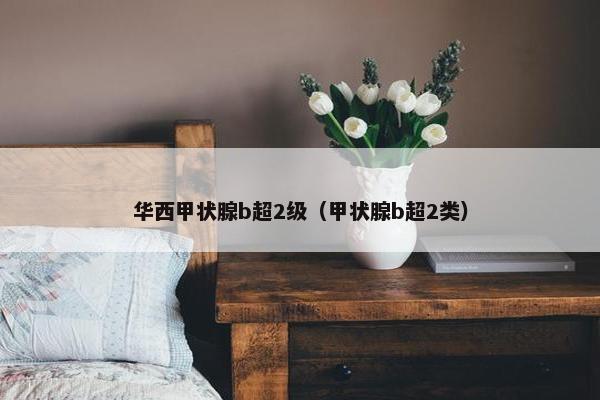 华西甲状腺b超2级（甲状腺b超2类）