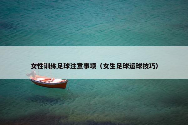 女性训练足球注意事项(女生足球运球技巧) 女性训练足球注意事项(女生足球运球技巧)