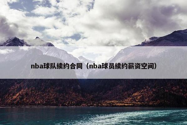 nba球队续约合同(nba球员续约薪资空间) nba球队续约合同(nba球员续约薪资空间)