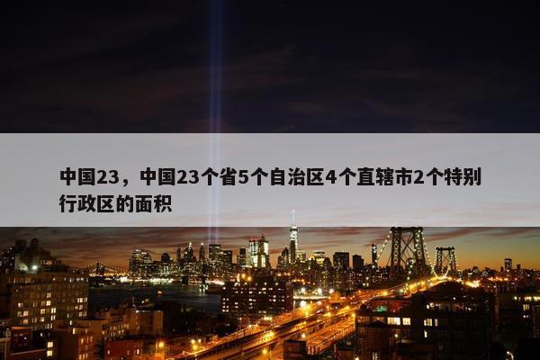 中国23,中国23个省5个自治区4个直辖市2个特别行政区的面积 中国23,中国23个省5个自治区4个直辖市2个特别行政区的面积