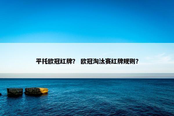 平托欧冠红牌? 欧冠淘汰赛红牌规则? 平托欧冠红牌? 欧冠淘汰赛红牌规则?