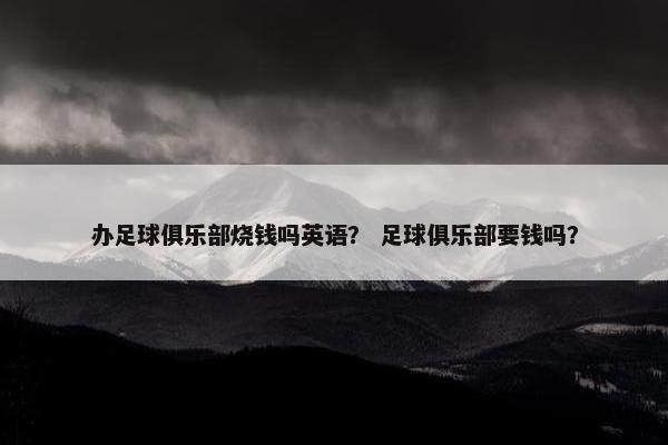 办足球俱乐部烧钱吗英语? 足球俱乐部要钱吗? 办足球俱乐部烧钱吗英语? 足球俱乐部要钱吗?