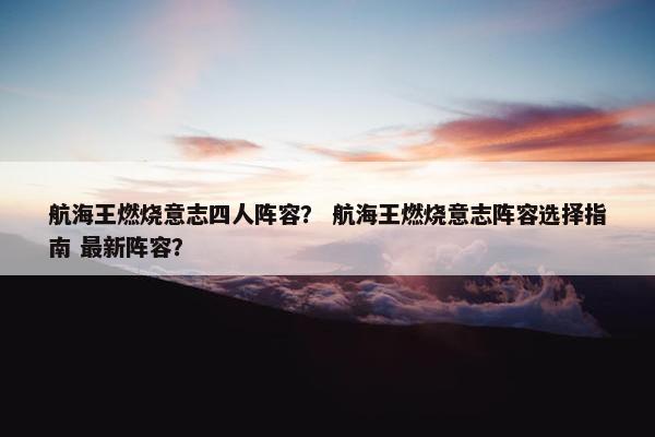 航海王燃烧意志四人阵容? 航海王燃烧意志阵容选择指南 最新阵容? 航海王燃烧意志四人阵容? 航海王燃烧意志阵容选择指南 最新阵容?