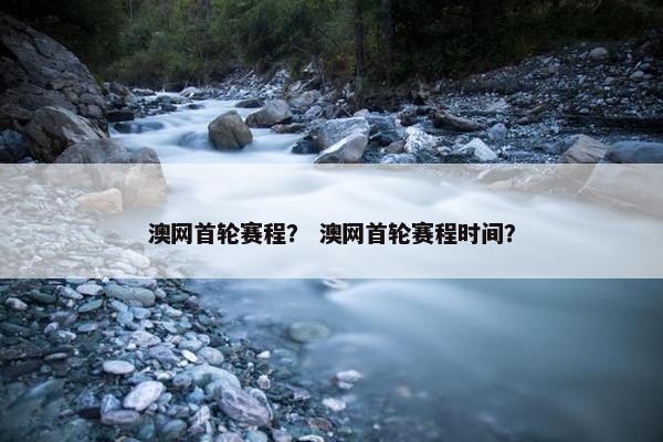 澳网首轮赛程？ 澳网首轮赛程时间？