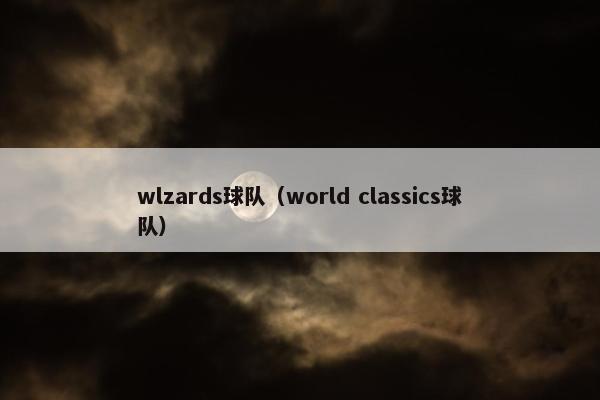 wlzards球队(world classics球队) wlzards球队(world classics球队)