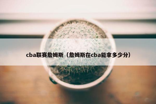 cba联赛詹姆斯(詹姆斯在cba能拿多少分) cba联赛詹姆斯(詹姆斯在cba能拿多少分)