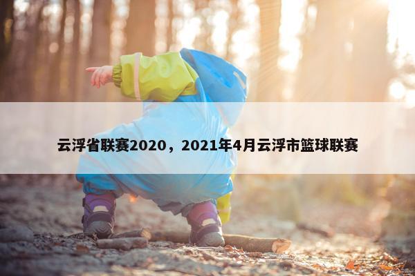 云浮省联赛2020,2021年4月云浮市篮球联赛 云浮省联赛2020,2021年4月云浮市篮球联赛