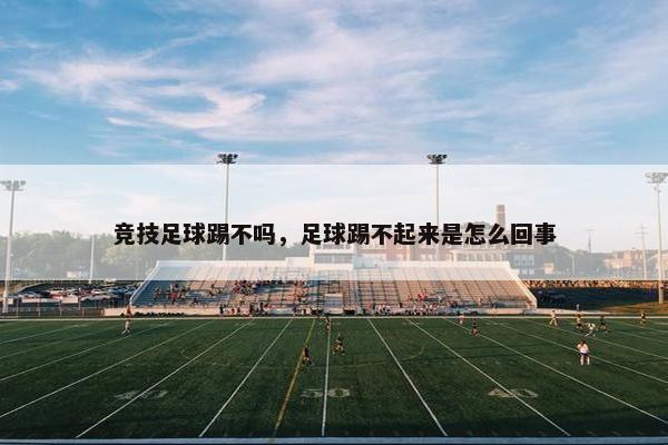 竞技足球踢不吗,足球踢不起来是怎么回事 竞技足球踢不吗,足球踢不起来是怎么回事