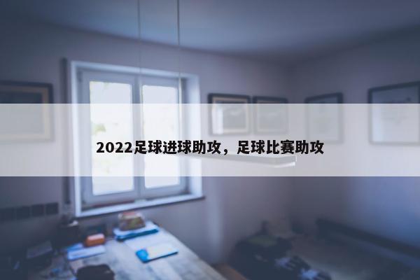 2022足球进球助攻,足球比赛助攻 2022足球进球助攻,足球比赛助攻