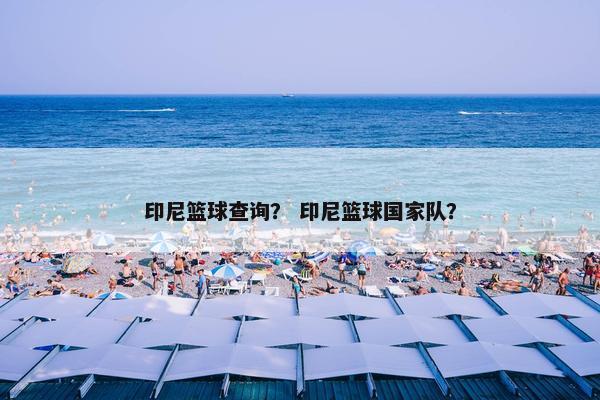 印尼篮球查询? 印尼篮球国家队? 印尼篮球查询? 印尼篮球国家队?