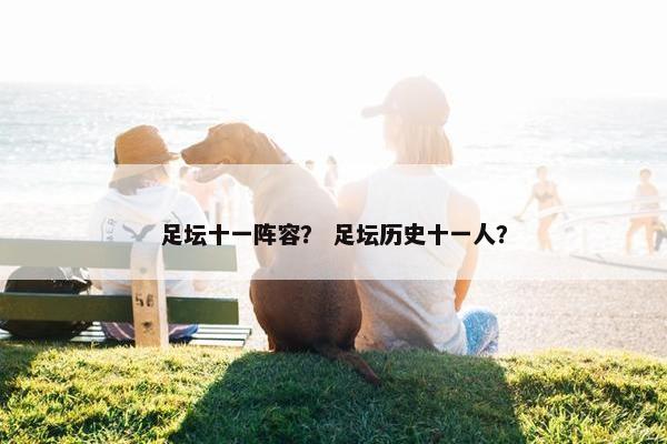 足坛十一阵容? 足坛历史十一人? 足坛十一阵容? 足坛历史十一人?