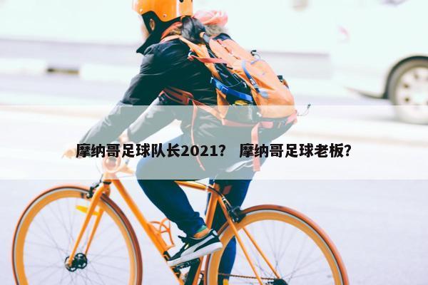 摩纳哥足球队长2021? 摩纳哥足球老板? 摩纳哥足球队长2021? 摩纳哥足球老板?