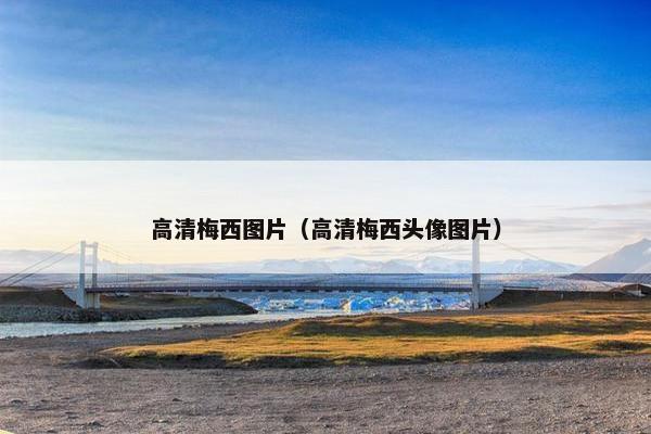 高清梅西图片(高清梅西头像图片) 高清梅西图片(高清梅西头像图片)