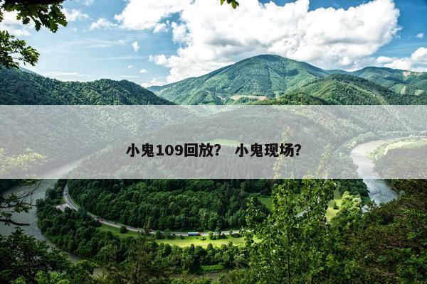 小鬼109回放? 小鬼现场? 小鬼109回放? 小鬼现场?