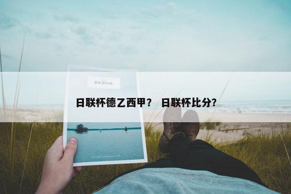 日联杯德乙西甲？ 日联杯比分？