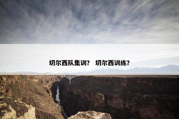 切尔西队集训? 切尔西训练? 切尔西队集训? 切尔西训练?