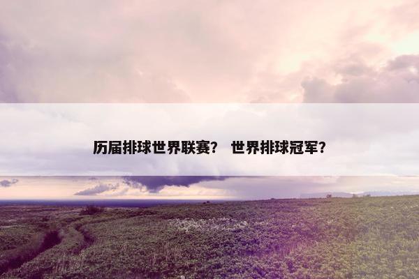 历届排球世界联赛？ 世界排球冠军？