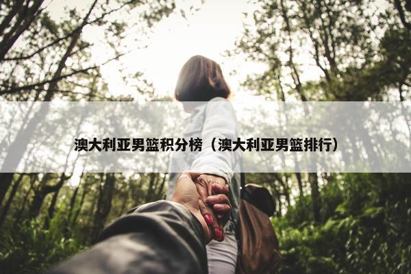 澳大利亚男篮积分榜(澳大利亚男篮排行) 澳大利亚男篮积分榜(澳大利亚男篮排行)