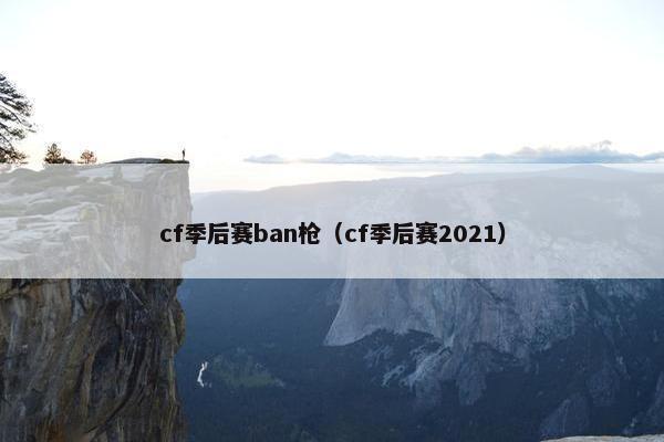 cf季后赛ban枪（cf季后赛2021）