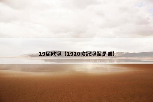 19届欧冠(1920欧冠冠军是谁) 19届欧冠(1920欧冠冠军是谁)