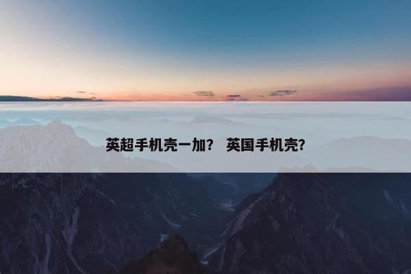 英超手机壳一加? 英国手机壳? 英超手机壳一加? 英国手机壳?