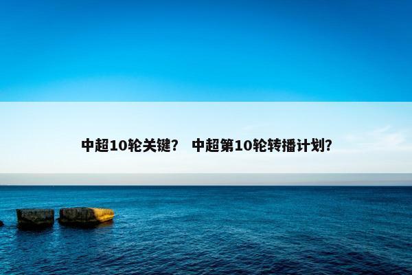 中超10轮关键? 中超第10轮转播计划? 中超10轮关键? 中超第10轮转播计划?