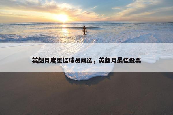 英超月度更佳球员候选,英超月最佳投票 英超月度更佳球员候选,英超月最佳投票