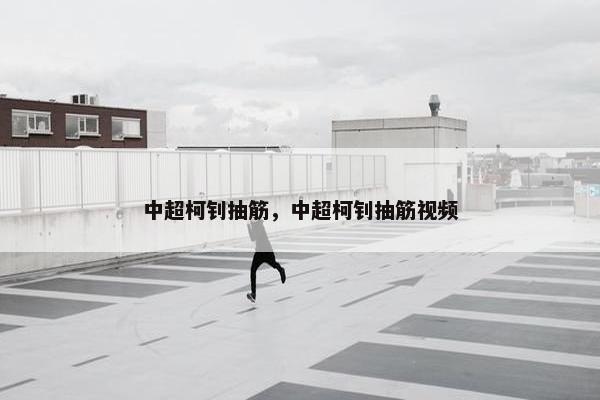 中超柯钊抽筋,中超柯钊抽筋视频 中超柯钊抽筋,中超柯钊抽筋视频