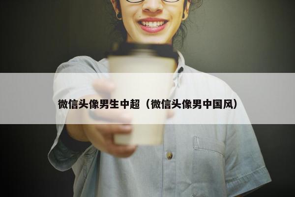 微信头像男生中超(微信头像男中国风) 微信头像男生中超(微信头像男中国风)