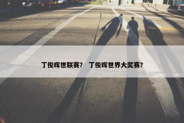 丁俊晖世联赛? 丁俊晖世界大奖赛? 丁俊晖世联赛? 丁俊晖世界大奖赛?