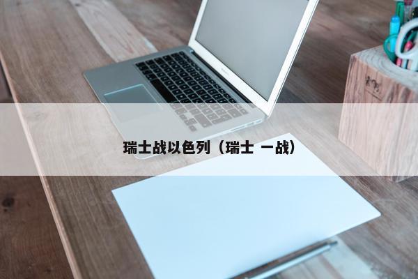 瑞士战以色列(瑞士 一战) 瑞士战以色列(瑞士 一战)