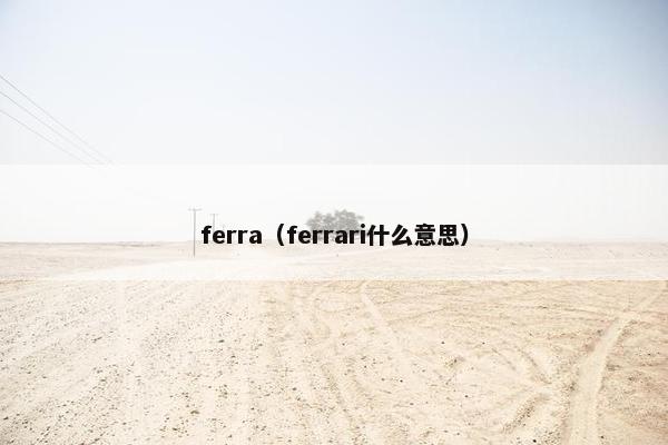 ferra(ferrari什么意思) ferra(ferrari什么意思)