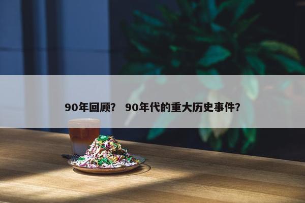 90年回顾？ 90年代的重大历史事件？