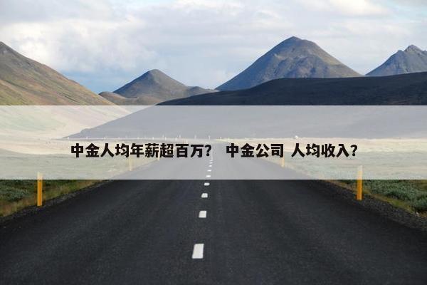 中金人均年薪超百万? 中金公司 人均收入? 中金人均年薪超百万? 中金公司 人均收入?