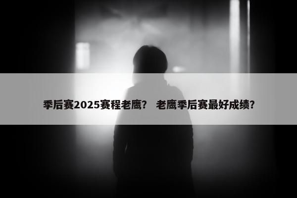季后赛2025赛程老鹰? 老鹰季后赛最好成绩? 季后赛2025赛程老鹰? 老鹰季后赛最好成绩?