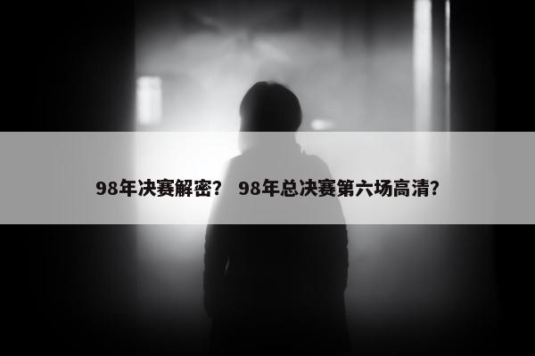 98年决赛解密? 98年总决赛第六场高清? 98年决赛解密? 98年总决赛第六场高清?