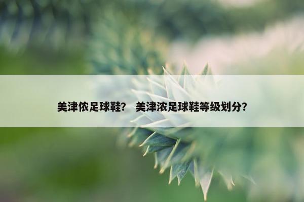 美津侬足球鞋？ 美津浓足球鞋等级划分？