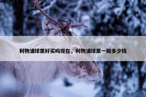 利物浦球票好买吗现在,利物浦球票一般多少钱 利物浦球票好买吗现在,利物浦球票一般多少钱