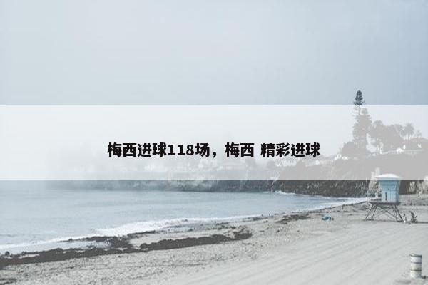 梅西进球118场,梅西 精彩进球 梅西进球118场,梅西 精彩进球