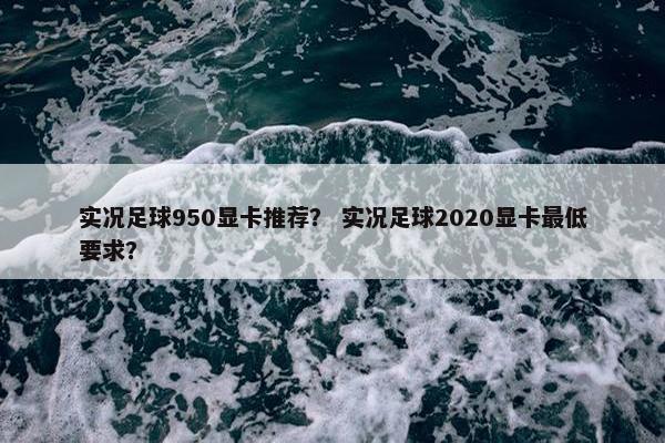 实况足球950显卡推荐？ 实况足球2020显卡最低要求？